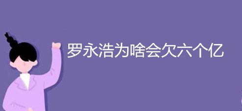 羅永浩為啥會(huì)欠六個(gè)億 羅永浩為啥會(huì)欠六個(gè)億de錢