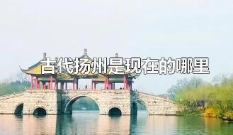 古代揚州是現在的什么地方？古代揚州是現在的哪里？