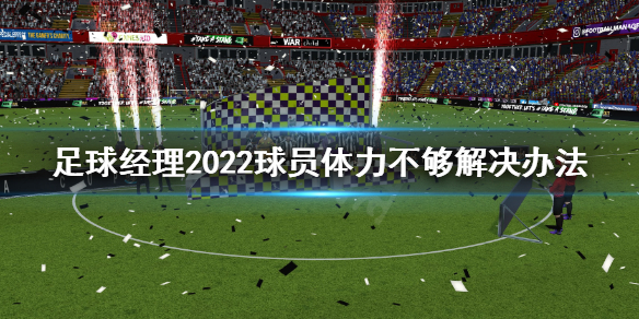 足球經(jīng)理2022球員體力不夠怎么辦 足球經(jīng)理2022球員體力