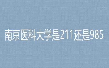 南京醫(yī)科大學(xué)是211還是985？南京醫(yī)科大學(xué)是985大學(xué)嗎？