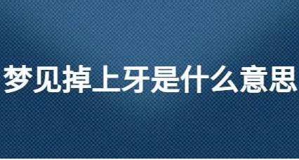 夢(mèng)見(jiàn)上牙掉了啥意思？牙齒掉了是什么意思？預(yù)示著什么？