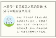 水滸傳中有黑旋風(fēng)之稱的是誰 水滸傳中的黑旋風(fēng)是誰