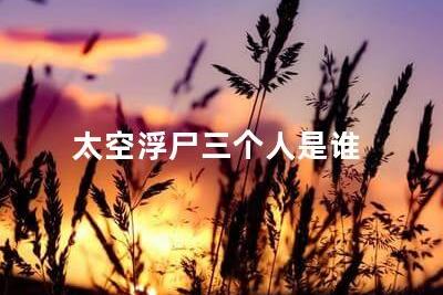 太空浮尸三個(gè)人是誰(shuí)