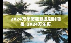2024萬年歷漲潮退潮時間表 對應(yīng)2024萬年歷