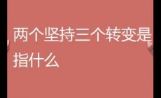 兩個(gè)堅(jiān)持三個(gè)轉(zhuǎn)變指的是什么內(nèi)容