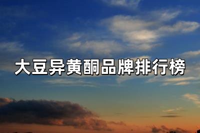 大豆異黃酮10大品牌排行榜(大豆異黃酮排行榜)