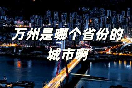 萬州是哪個省份的城市啊 萬州是哪個市的城市