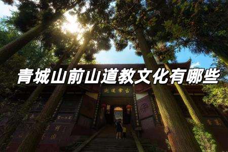 青城山前山道觀有哪些 青城山前山道教文化有哪些