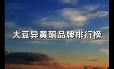 大豆異黃酮10大品牌排行榜（大豆異黃酮排行榜）