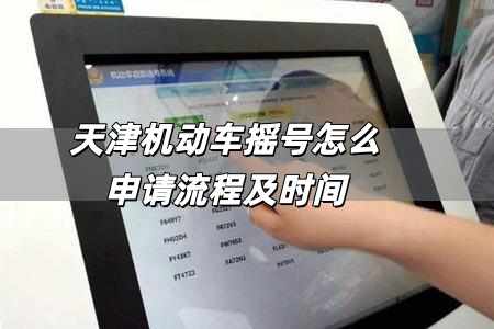 天津機動車搖號怎么申請流程 天津機動車搖號怎么申請流程及時間