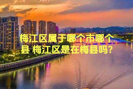 梅江區(qū)屬于哪個(gè)市哪個(gè)縣 梅江區(qū)是在梅縣嗎?