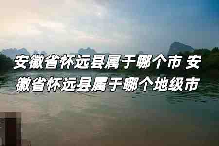 安徽省懷遠縣屬于哪個市 安徽省懷遠縣屬于哪個地級市 