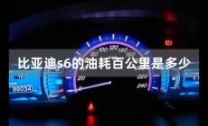 比亞迪s6的油耗百公里是多少 比亞迪s6的油耗多少升百公里
