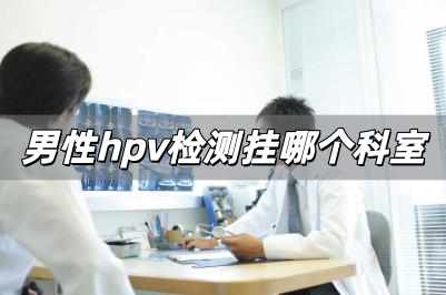 男性hpv檢測掛哪個科室 男性hpv檢測掛什么科室