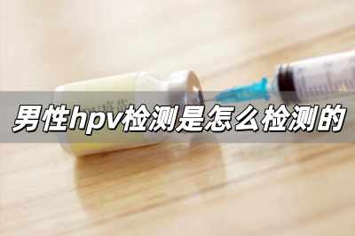 男性hpv檢測是怎么檢測的 男性查hpv是抽血嗎