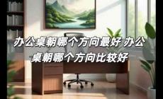 辦公桌朝哪個方向最好 辦公桌朝哪個方向比較好