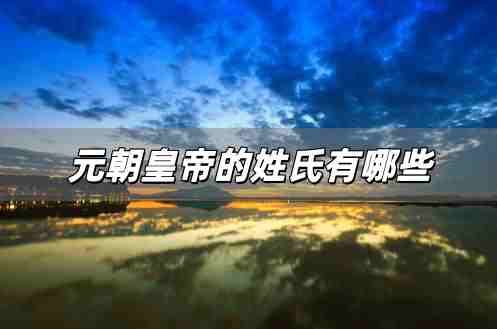 元朝皇帝的姓氏有哪些 元朝皇室的姓氏是什么